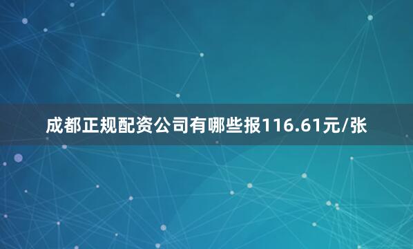 成都正规配资公司有哪些报116.61元/张