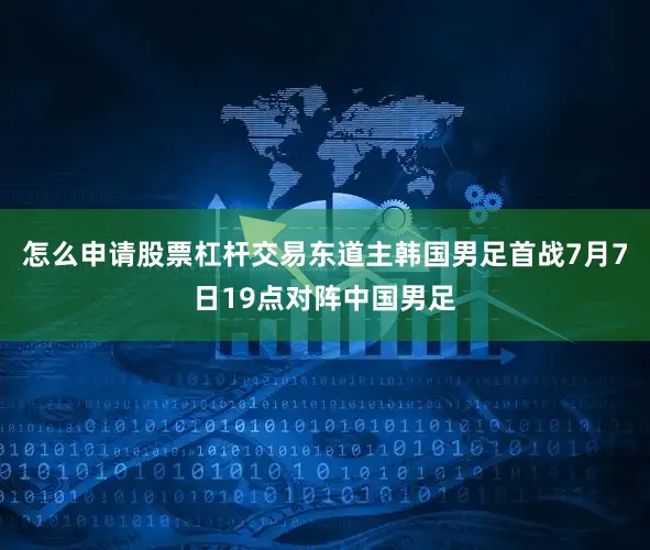 怎么申请股票杠杆交易东道主韩国男足首战7月7日19点对阵中国男足