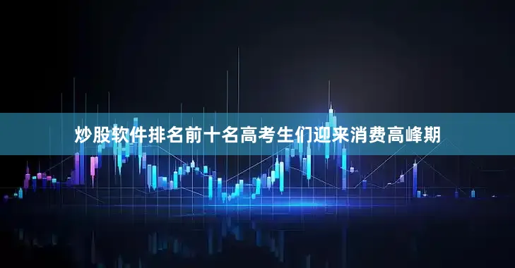 炒股软件排名前十名高考生们迎来消费高峰期