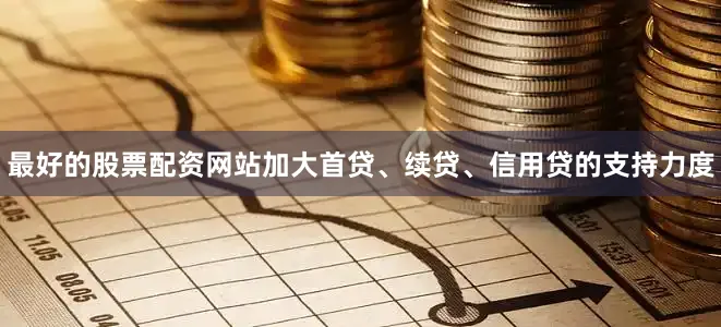 最好的股票配资网站加大首贷、续贷、信用贷的支持力度