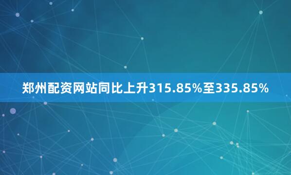 郑州配资网站同比上升315.85%至335.85%