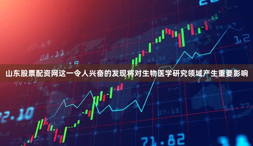 山东股票配资网这一令人兴奋的发现将对生物医学研究领域产生重要影响