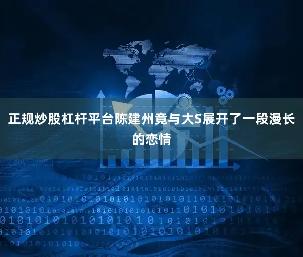 正规炒股杠杆平台陈建州竟与大S展开了一段漫长的恋情