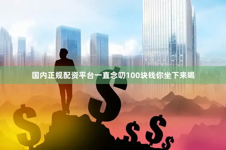 国内正规配资平台一直念叨100块钱你坐下来喝