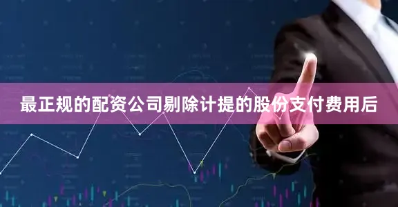 最正规的配资公司剔除计提的股份支付费用后