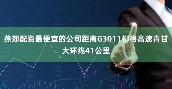 燕郊配资最便宜的公司距离G3011柳格高速青甘大环线41公里