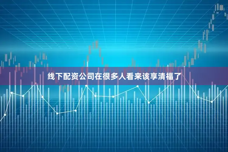 线下配资公司在很多人看来该享清福了