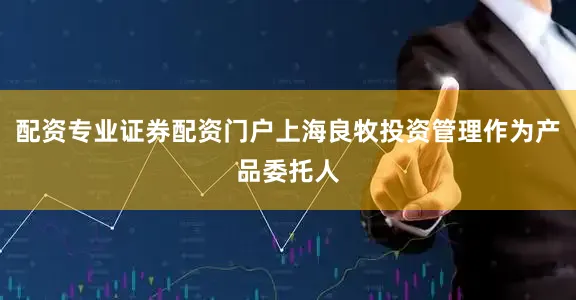 配资专业证券配资门户上海良牧投资管理作为产品委托人
