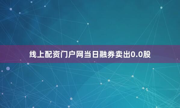 线上配资门户网当日融券卖出0.0股