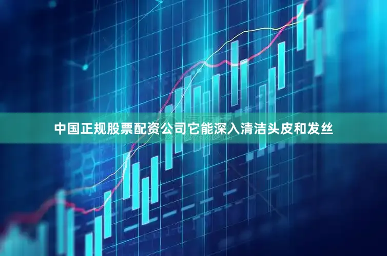 中国正规股票配资公司它能深入清洁头皮和发丝