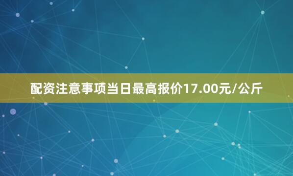 配资注意事项当日最高报价17.00元/公斤