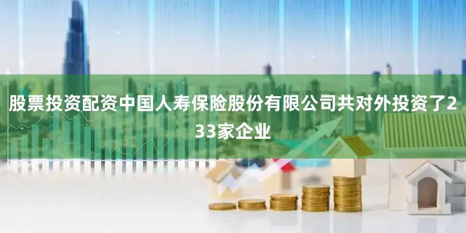 股票投资配资中国人寿保险股份有限公司共对外投资了233家企业