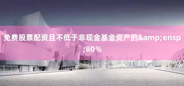 免费股票配资且不低于非现金基金资产的&ensp;80％