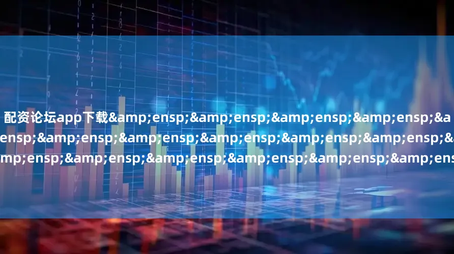 配资论坛app下载&ensp;&ensp;&ensp;&ensp;&ensp;&ensp;&ensp;&ensp;&ensp;&ensp;&ensp;&ensp;&ensp;&ensp;&ensp;&ensp;&ensp;&ensp;&ensp;&