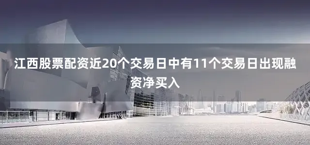 江西股票配资近20个交易日中有11个交易日出现融资净买入