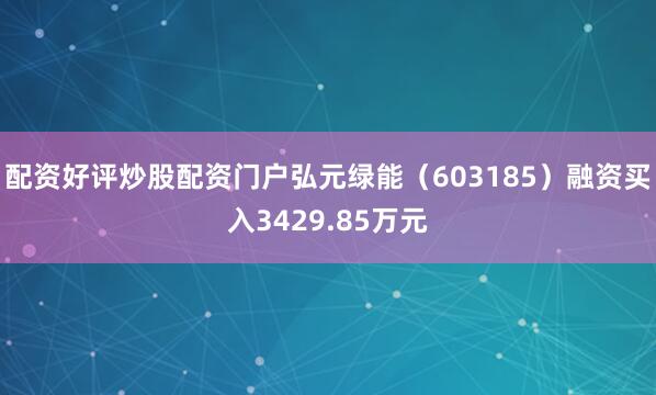 配资好评炒股配资门户弘元绿能（603185）融资买入3429.85万元