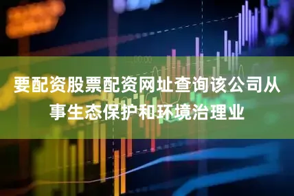 要配资股票配资网址查询该公司从事生态保护和环境治理业
