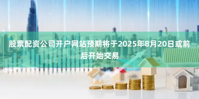 股票配资公司开户网站预期将于2025年8月20日或前后开始交易