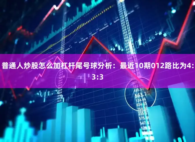 普通人炒股怎么加杠杆　　尾号球分析：最近10期012路比为4:3:3